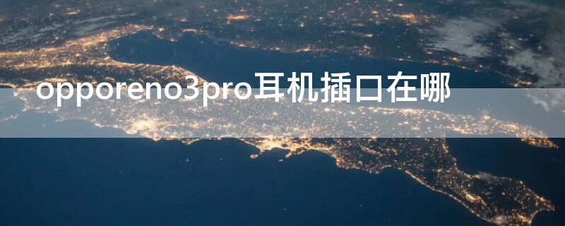 opporeno3pro耳机插口在哪