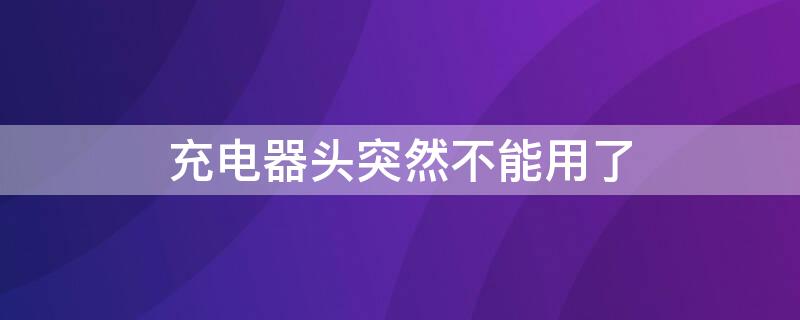 充电器头突然不能用了