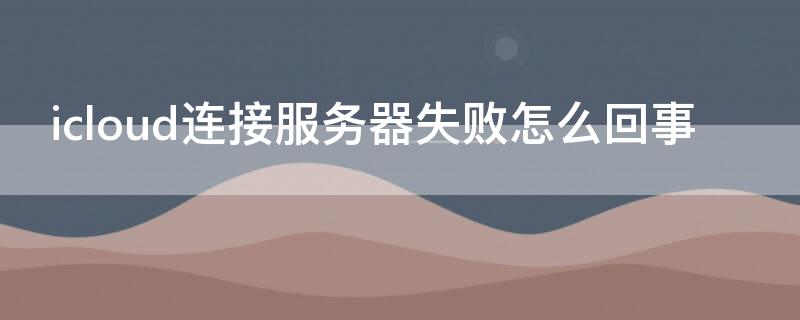 icloud连接服务器失败怎么回事