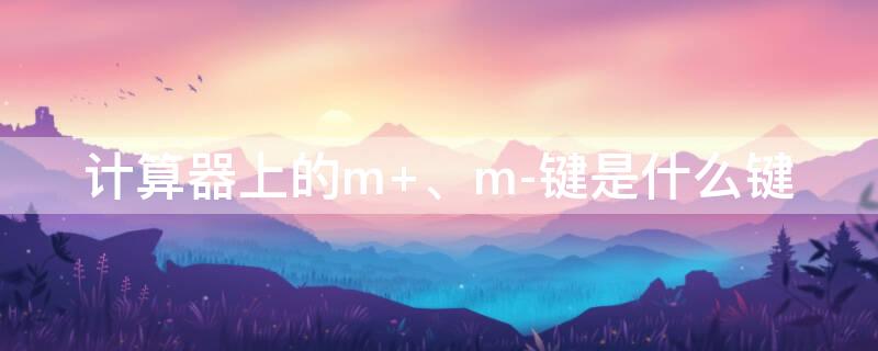 计算器上的m+、m-键是什么键