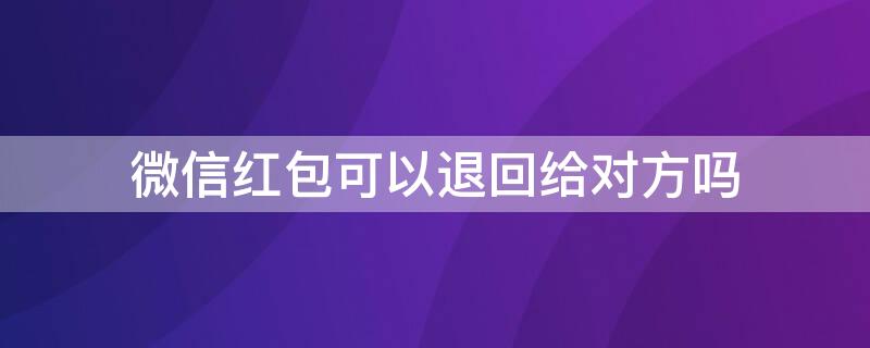 微信红包可以退回给对方吗