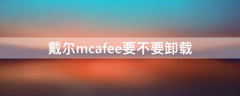 戴尔mcafee要不要卸载