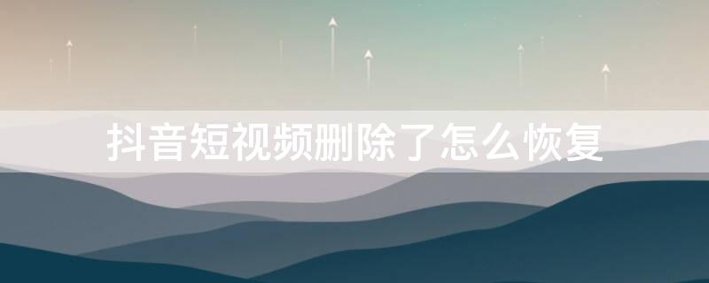 抖音短视频删除了怎么恢复