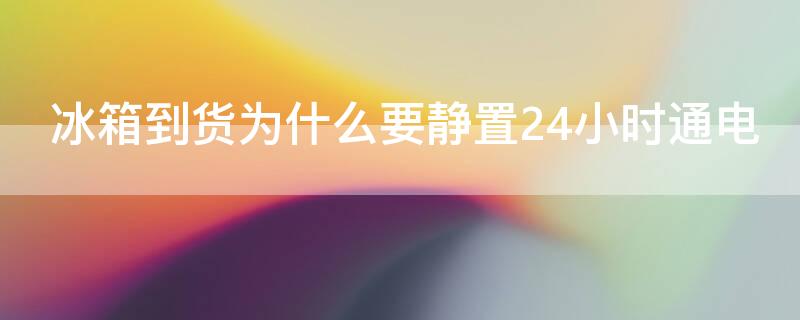 冰箱到货为什么要静置24小时通电