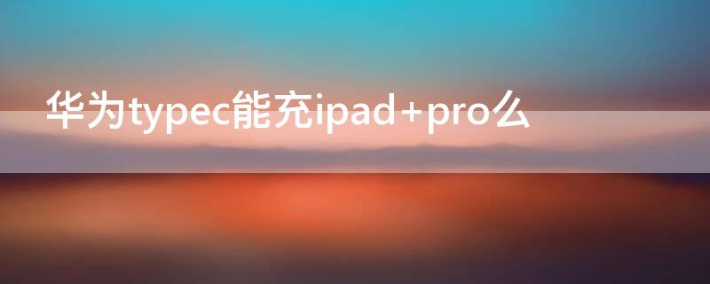 华为typec能充ipad pro么