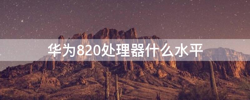 华为820处理器什么水平