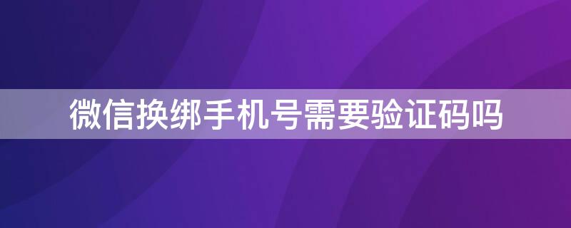 微信换绑手机号需要验证码吗