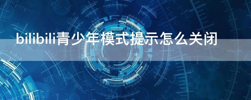 bilibili青少年模式提示怎么关闭