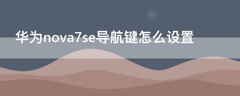 华为nova7se导航键怎么设置