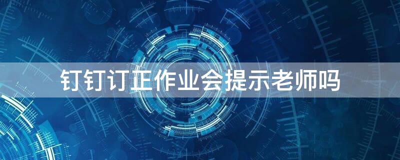 钉钉订正作业会提示老师吗