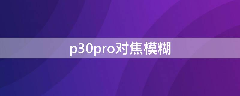 p30pro对焦模糊