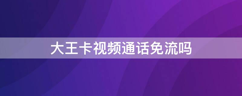 大王卡视频通话免流吗