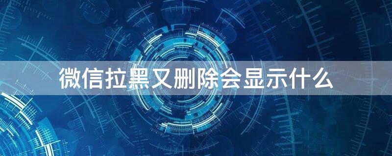 微信拉黑又删除会显示什么