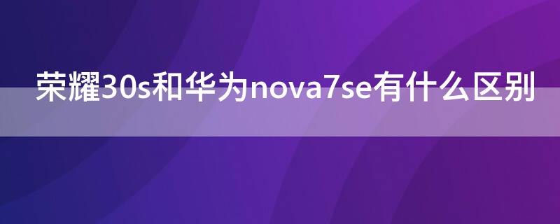 荣耀30s和华为nova7se有什么区别