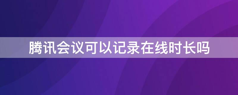 腾讯会议可以记录在线时长吗