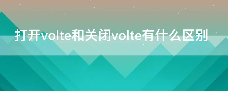 打开volte和关闭volte有什么区别