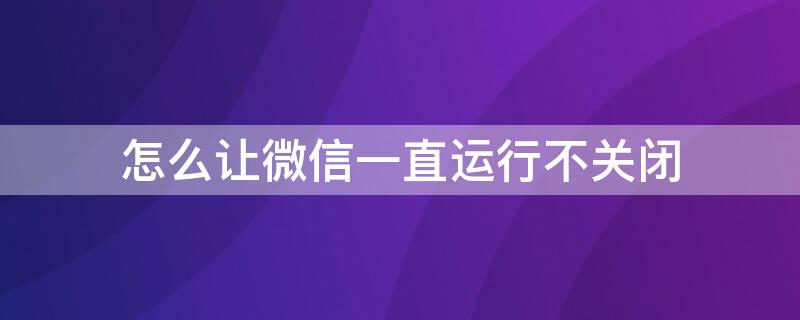 怎么让微信一直运行不关闭