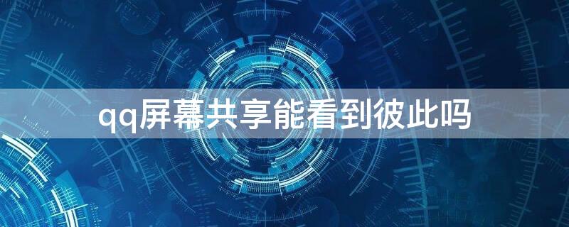 qq屏幕共享能看到彼此吗