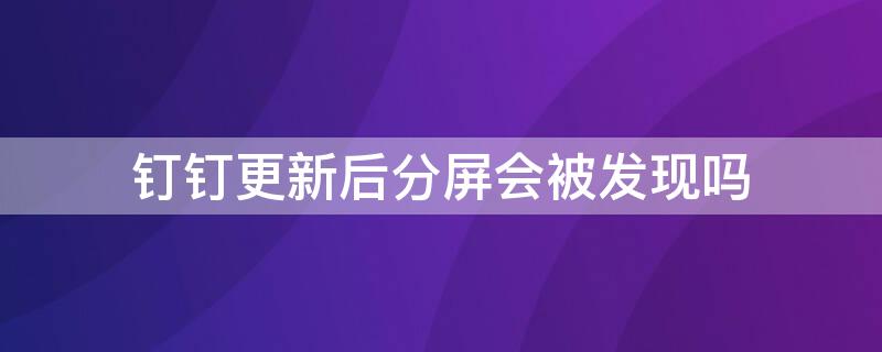 钉钉更新后分屏会被发现吗