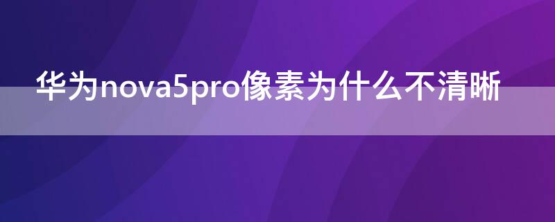 华为nova5pro像素为什么不清晰