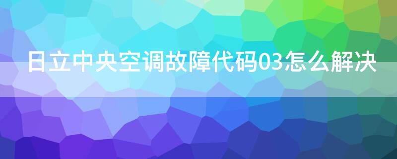 日立中央空调故障代码03怎么解决