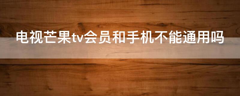 电视芒果tv会员和手机不能通用吗