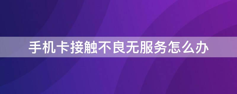 手机卡接触不良无服务怎么办