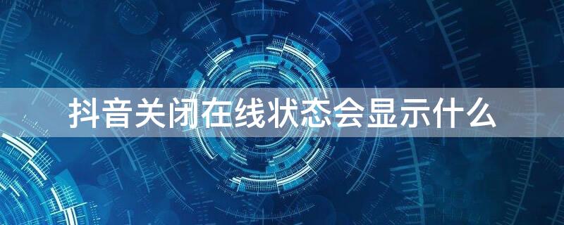 抖音关闭在线状态会显示什么