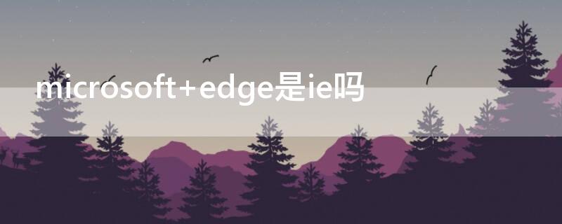 microsoft edge是ie吗