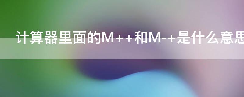 计算器里面的M +和M- 是什么意思