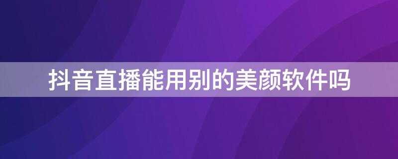 抖音直播能用别的美颜软件吗