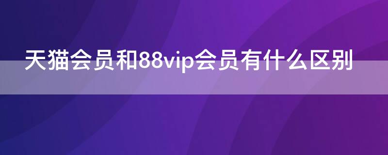 天猫会员和88vip会员有什么区别