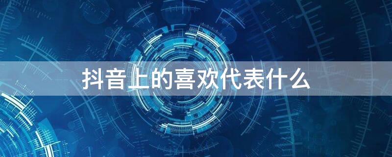 抖音上的喜欢代表什么