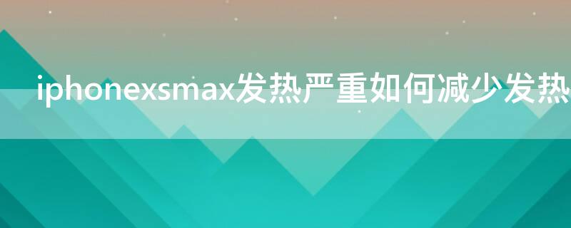 iPhonexsmax发热严重如何减少发热