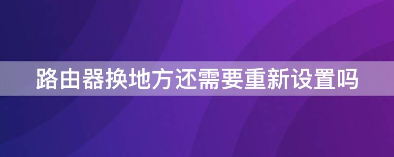 路由器换地方还需要重新设置吗