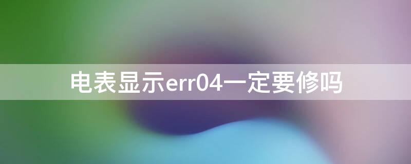 电表显示err04一定要修吗