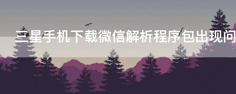 三星手机下载微信解析程序包出现问题