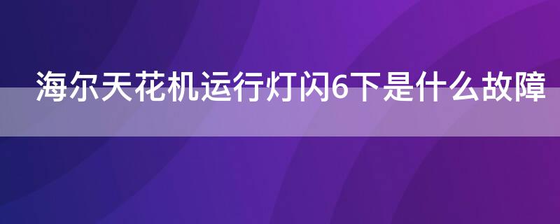 海尔天花机运行灯闪6下是什么故障