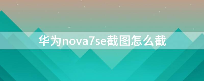 华为nova7se截图怎么截