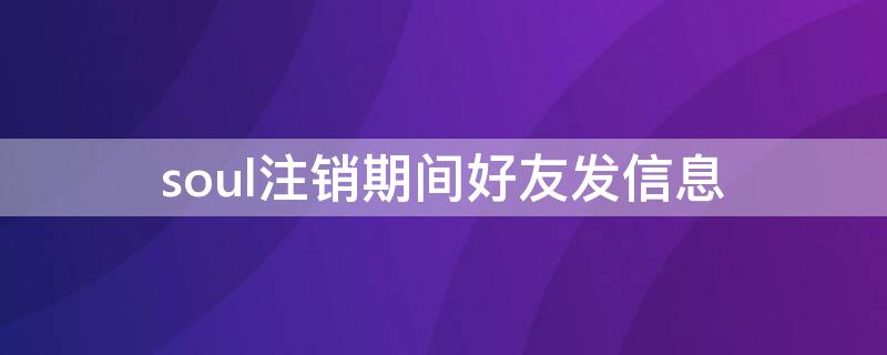 soul注销期间好友发信息