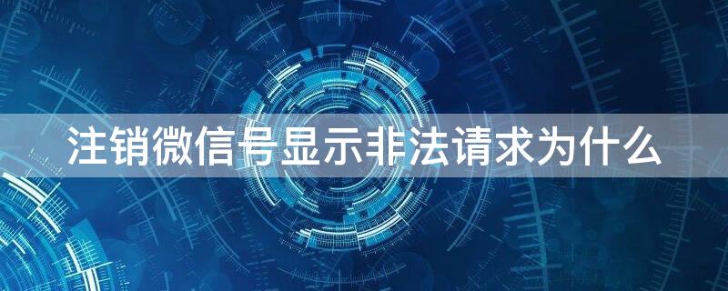 注销微信号显示非法请求为什么