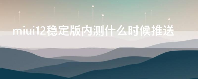 miui12稳定版内测什么时候推送