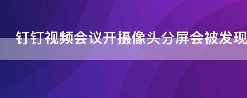 钉钉视频会议开摄像头分屏会被发现吗