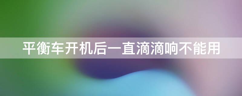 平衡车开机后一直滴滴响不能用