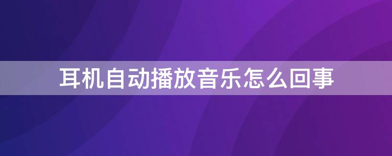 耳机自动播放音乐怎么回事