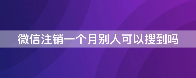 微信注销一个月别人可以搜到吗