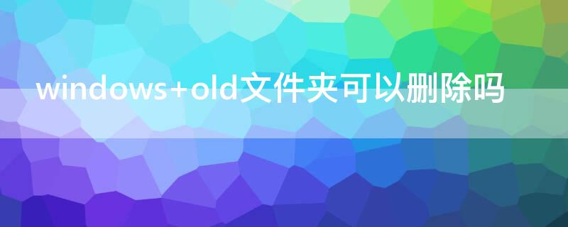 windows old文件夹可以删除吗