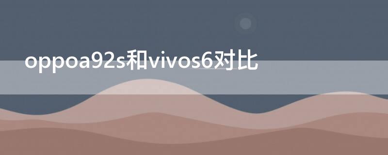 oppoa92s和vivos6对比