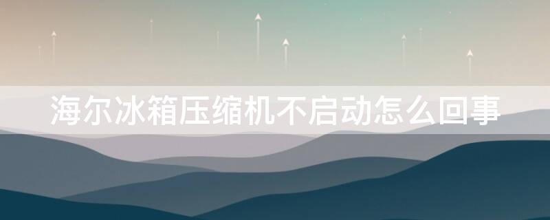 海尔冰箱压缩机不启动怎么回事