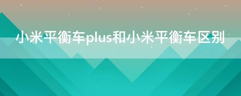 小米平衡车plus和小米平衡车区别